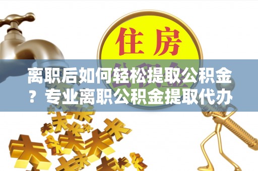 达拉特旗离职后如何轻松提取公积金？专业离职公积金提取代办服务指南