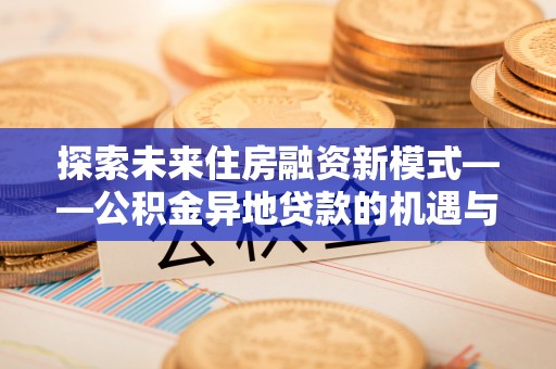 达拉特旗探索未来住房融资新模式——公积金异地贷款的机遇与挑战