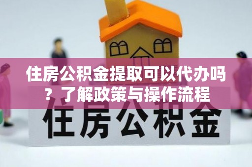 达拉特旗住房公积金提取可以代办吗？了解政策与操作流程