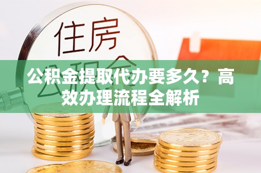 达拉特旗公积金提取代办要多久？高效办理流程全解析
