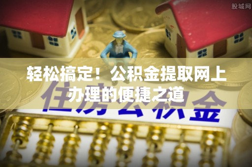 达拉特旗轻松搞定！公积金提取网上办理的便捷之道