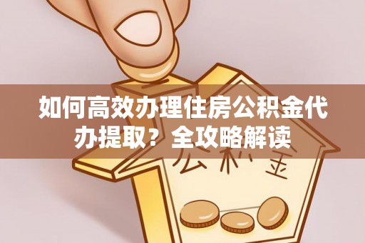 达拉特旗如何高效办理住房公积金代办提取？全攻略解读