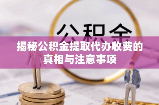 达拉特旗揭秘公积金提取代办收费的真相与注意事项