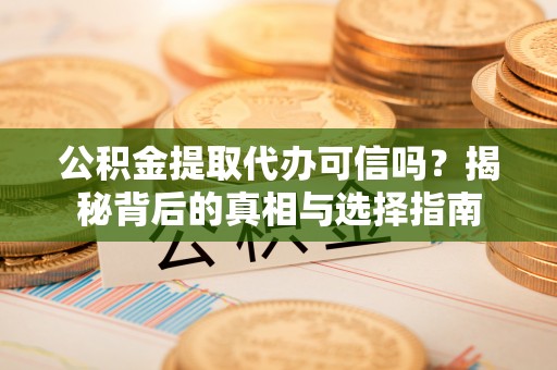 达拉特旗公积金提取代办可信吗？揭秘背后的真相与选择指南