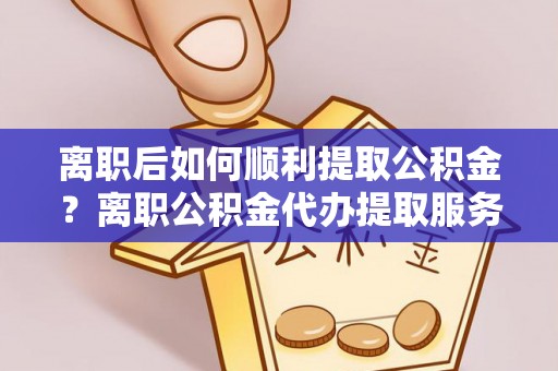 达拉特旗离职后如何顺利提取公积金？离职公积金代办提取服务助力无忧办理