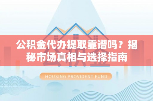 达拉特旗公积金代办提取靠谱吗？揭秘市场真相与选择指南