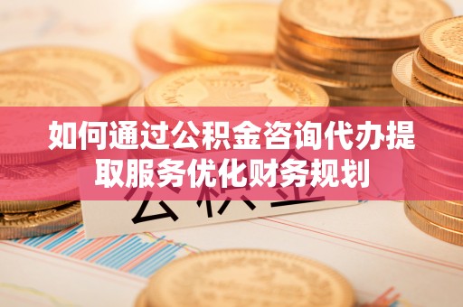 达拉特旗如何通过公积金咨询代办提取服务优化财务规划