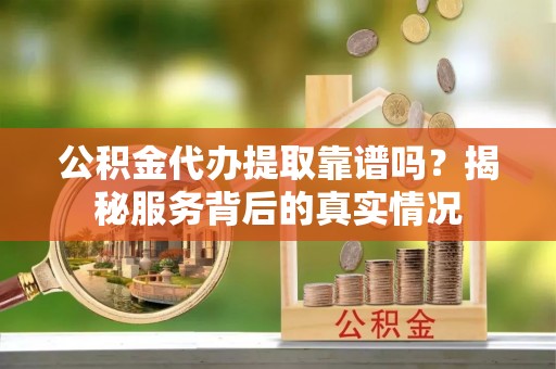 达拉特旗公积金代办提取靠谱吗？揭秘服务背后的真实情况