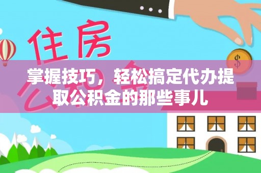 达拉特旗掌握技巧，轻松搞定代办提取公积金的那些事儿