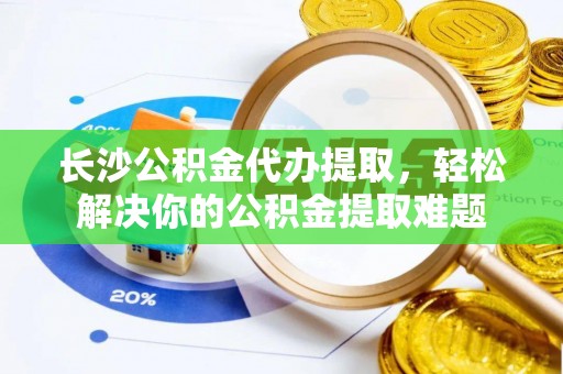 达拉特旗长沙公积金代办提取，轻松解决你的公积金提取难题