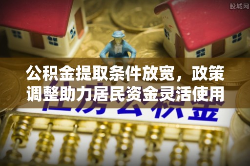 达拉特旗公积金提取条件放宽，政策调整助力居民资金灵活使用