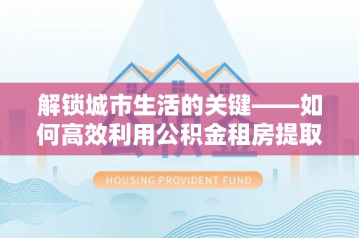 达拉特旗解锁城市生活的关键——如何高效利用公积金租房提取实现居住自由