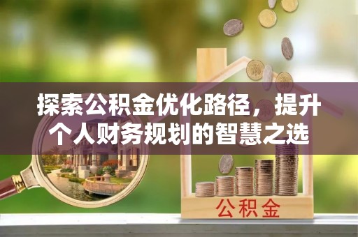 达拉特旗探索公积金优化路径，提升个人财务规划的智慧之选
