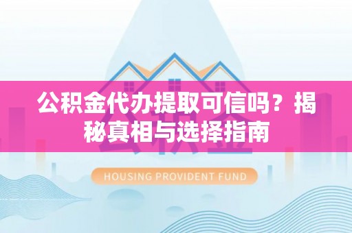 达拉特旗公积金代办提取可信吗？揭秘真相与选择指南