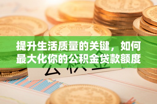 达拉特旗提升生活质量的关键，如何最大化你的公积金贷款额度