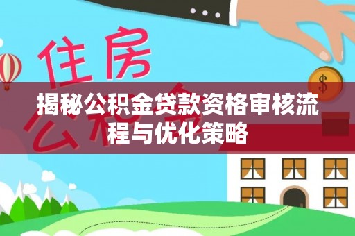 达拉特旗揭秘公积金贷款资格审核流程与优化策略
