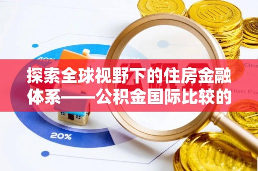 达拉特旗探索全球视野下的住房金融体系——公积金国际比较的深度解析