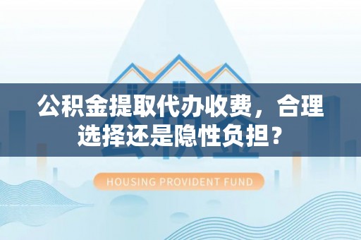 达拉特旗公积金提取代办收费，合理选择还是隐性负担？