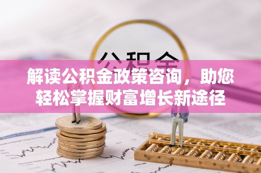 达拉特旗解读公积金政策咨询，助您轻松掌握财富增长新途径