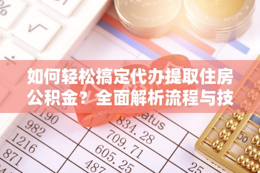 达拉特旗如何轻松搞定代办提取住房公积金？全面解析流程与技巧