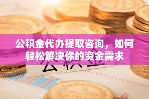 达拉特旗公积金代办提取咨询，如何轻松解决你的资金需求