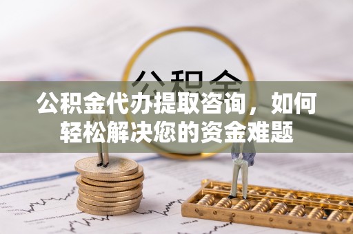 达拉特旗公积金代办提取咨询，如何轻松解决您的资金难题