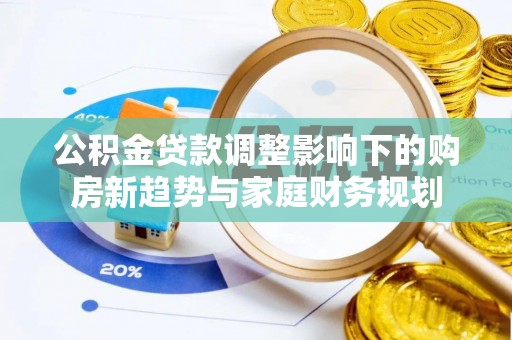 达拉特旗公积金贷款调整影响下的购房新趋势与家庭财务规划