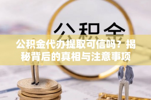 达拉特旗公积金代办提取可信吗？揭秘背后的真相与注意事项