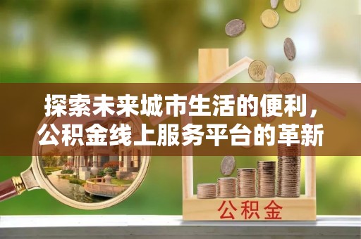 达拉特旗探索未来城市生活的便利，公积金线上服务平台的革新与机遇