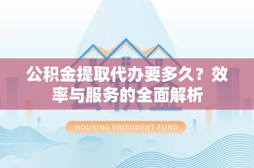 达拉特旗公积金提取代办要多久？效率与服务的全面解析