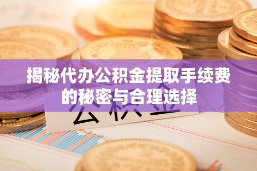 达拉特旗揭秘代办公积金提取手续费的秘密与合理选择