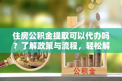 达拉特旗住房公积金提取可以代办吗？了解政策与流程，轻松解决你的疑问