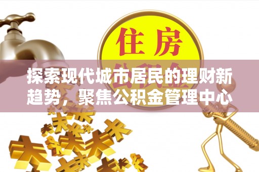 达拉特旗探索现代城市居民的理财新趋势，聚焦公积金管理中心的服务创新
