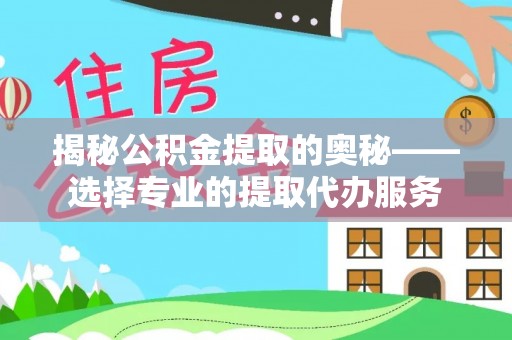 达拉特旗揭秘公积金提取的奥秘——选择专业的提取代办服务