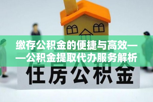 达拉特旗缴存公积金的便捷与高效——公积金提取代办服务解析