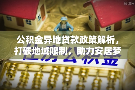 达拉特旗公积金异地贷款政策解析，打破地域限制，助力安居梦想