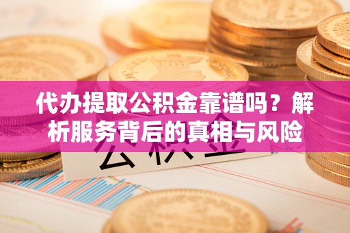 达拉特旗代办提取公积金靠谱吗？解析服务背后的真相与风险