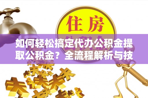 达拉特旗如何轻松搞定代办公积金提取公积金？全流程解析与技巧分享
