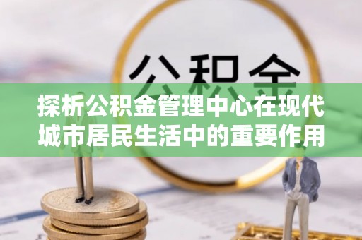 达拉特旗探析公积金管理中心在现代城市居民生活中的重要作用