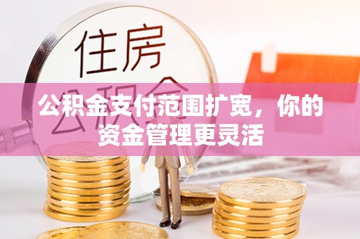 达拉特旗公积金支付范围扩宽，你的资金管理更灵活