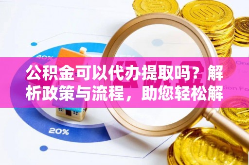 达拉特旗公积金可以代办提取吗？解析政策与流程，助您轻松解决疑问