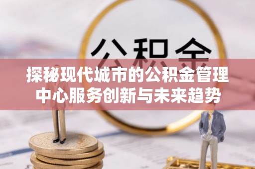 达拉特旗探秘现代城市的公积金管理中心服务创新与未来趋势