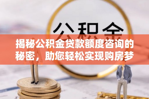 达拉特旗揭秘公积金贷款额度咨询的秘密，助您轻松实现购房梦想