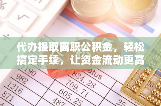 达拉特旗代办提取离职公积金，轻松搞定手续，让资金流动更高效