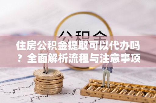 达拉特旗住房公积金提取可以代办吗？全面解析流程与注意事项