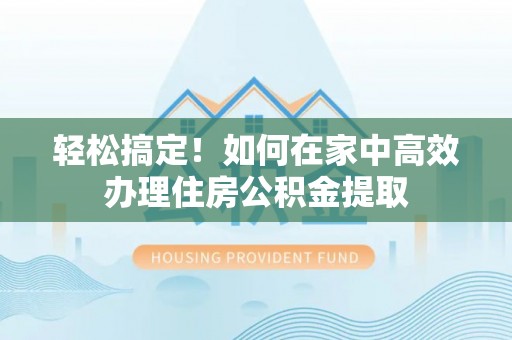 达拉特旗轻松搞定！如何在家中高效办理住房公积金提取