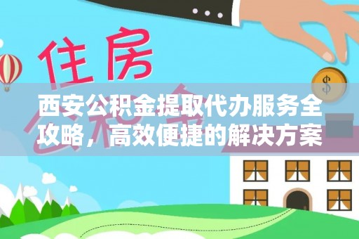 达拉特旗西安公积金提取代办服务全攻略，高效便捷的解决方案