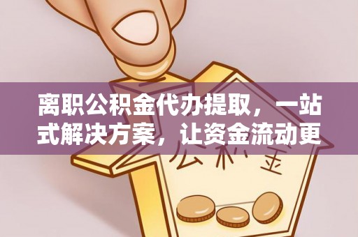 达拉特旗离职公积金代办提取，一站式解决方案，让资金流动更便捷