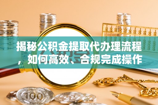 达拉特旗揭秘公积金提取代办理流程，如何高效、合规完成操作