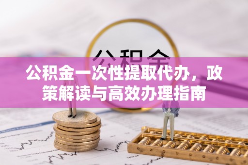 达拉特旗公积金一次性提取代办，政策解读与高效办理指南